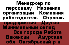 Менеджер по персоналу › Название организации ­ Компания-работодатель › Отрасль предприятия ­ Другое › Минимальный оклад ­ 20 000 - Все города Работа » Вакансии   . Амурская обл.,Октябрьский р-н